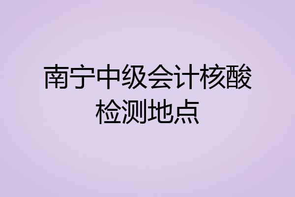 南宁中级会计核酸检测地点