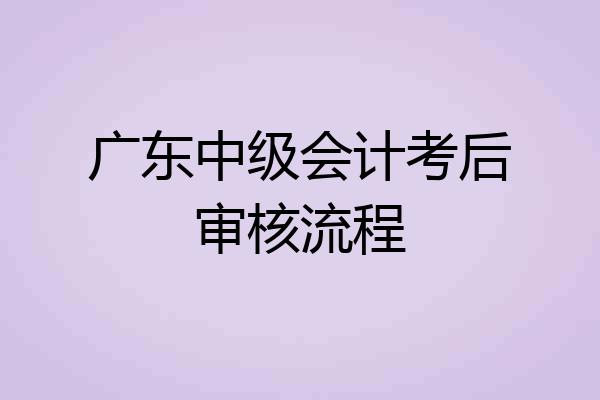 广东中级会计考后审核流程