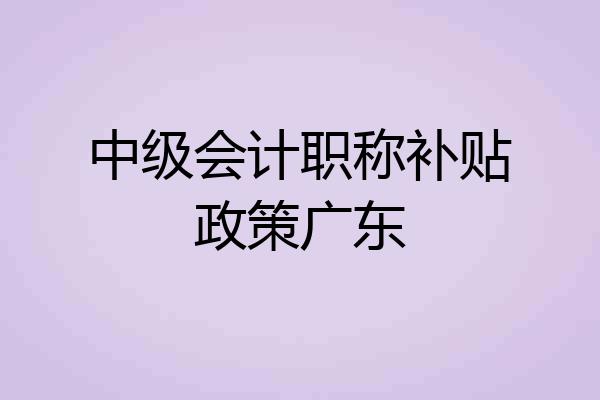 中级会计职称补贴政策广东
