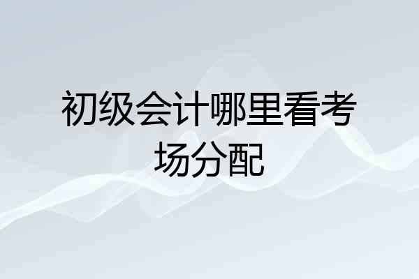 初级会计哪里看考场分配