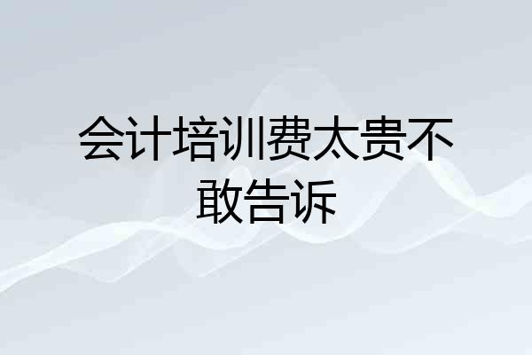 会计培训费太贵不敢告诉