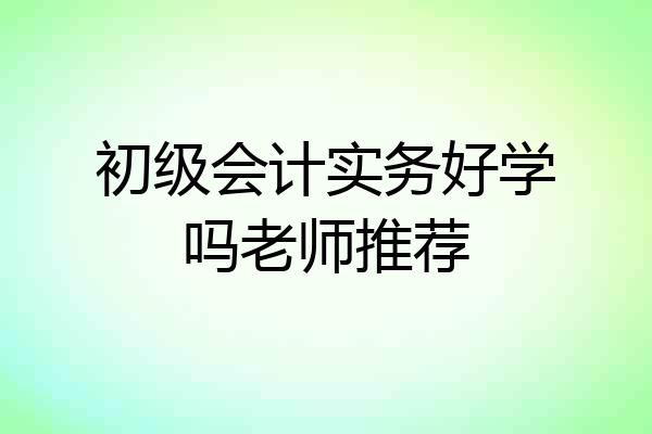 初级会计实务好学吗老师推荐