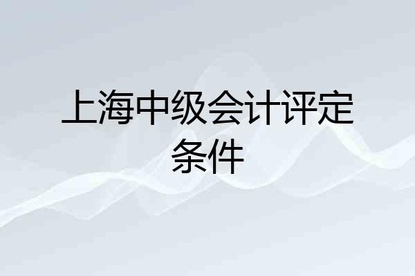 上海中级会计评定条件