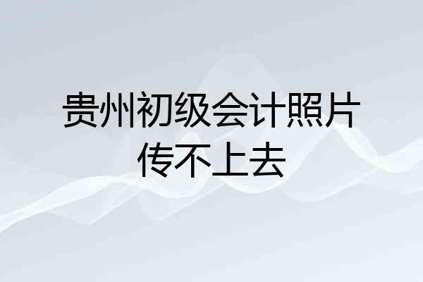 贵州初级会计照片传不上去