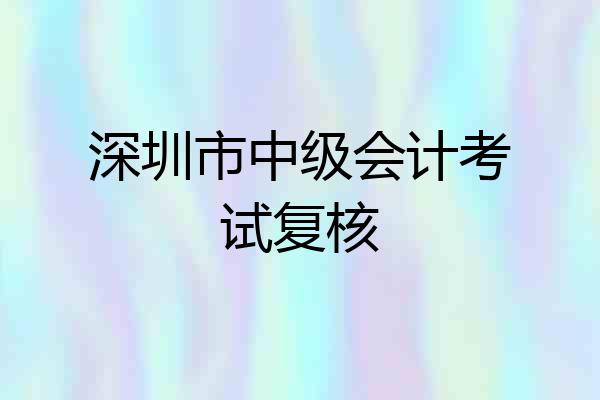 深圳市中级会计考试复核