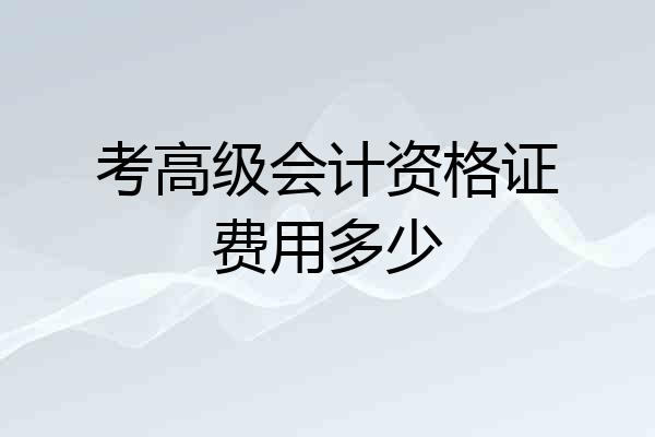 考高级会计资格证费用多少