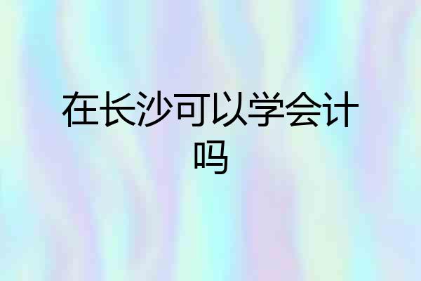 在长沙可以学会计吗