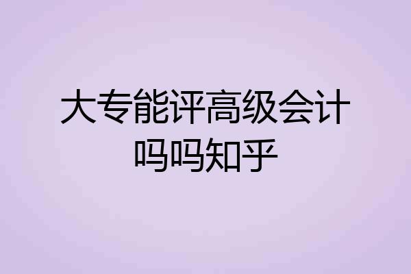 大专能评高级会计吗吗知乎