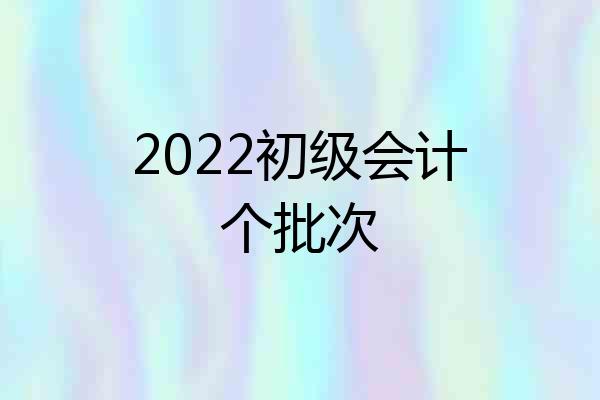2022初级会计个批次