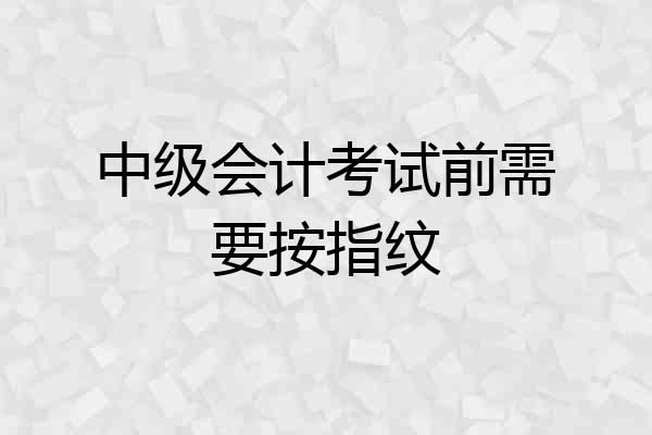 中级会计考试前需要按指纹