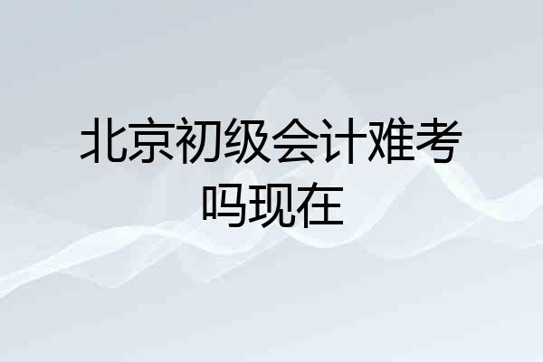 北京初级会计难考吗现在