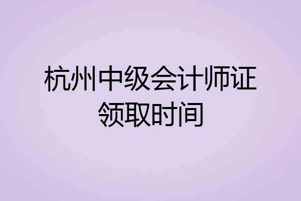 杭州中级会计师证领取时间
