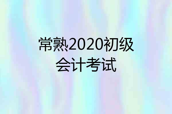 常熟2020初级会计考试