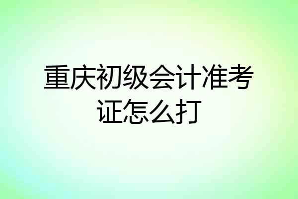 重庆初级会计准考证怎么打