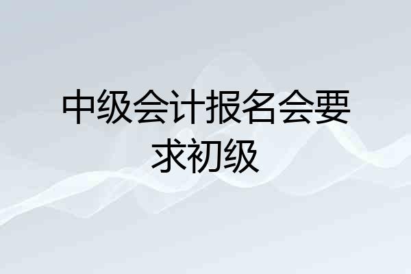 中级会计报名会要求初级
