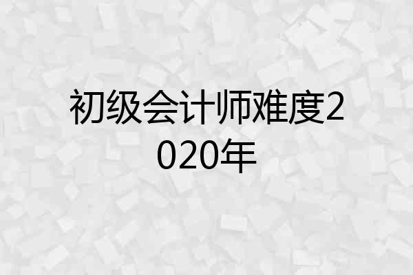 初级会计师难度2020年