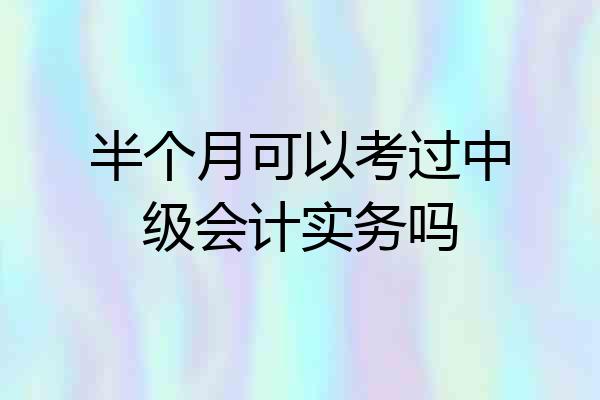半个月可以考过中级会计实务吗