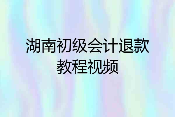 湖南初级会计退款教程视频