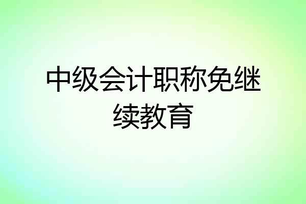 中级会计职称免继续教育