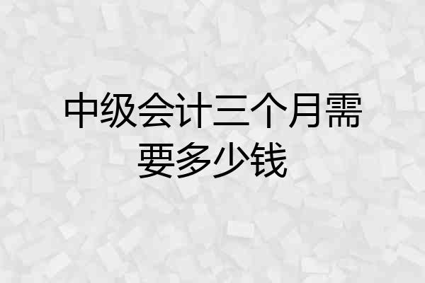 中级会计三个月需要多少钱