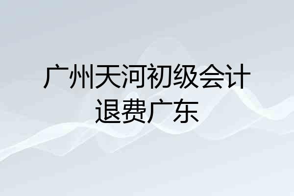 广州天河初级会计退费广东