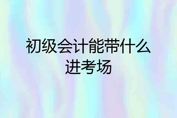 初级会计能带什么进考场