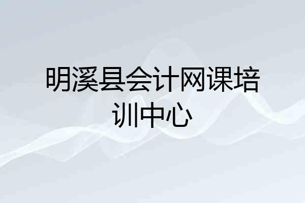 明溪县会计网课培训中心