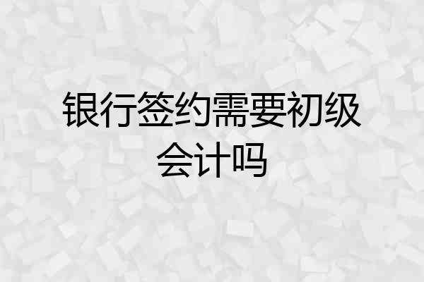银行签约需要初级会计吗
