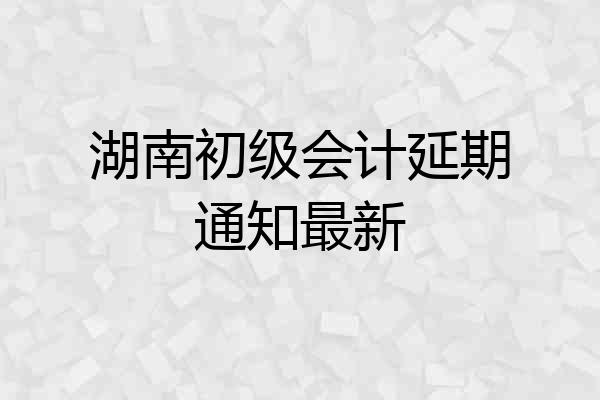 湖南初级会计延期通知最新