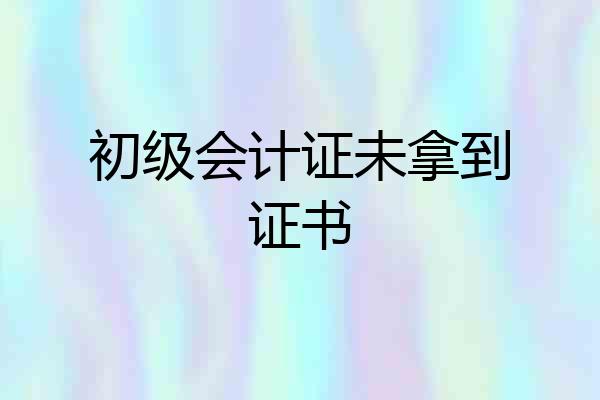 初级会计证未拿到证书