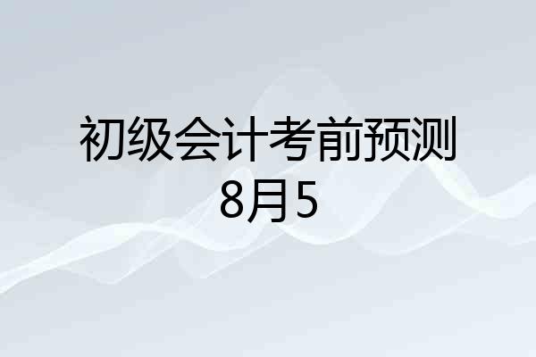 初级会计考前预测8月5