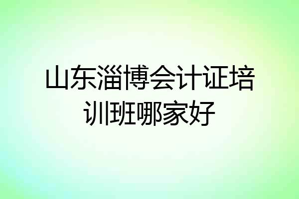 山东淄博会计证培训班哪家好