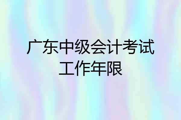 广东中级会计考试工作年限