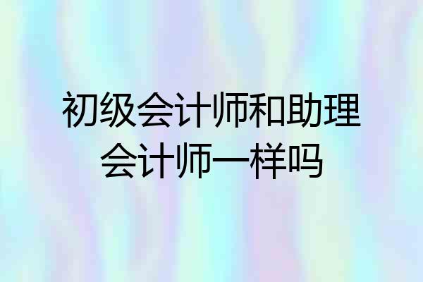 初级会计师和助理会计师一样吗