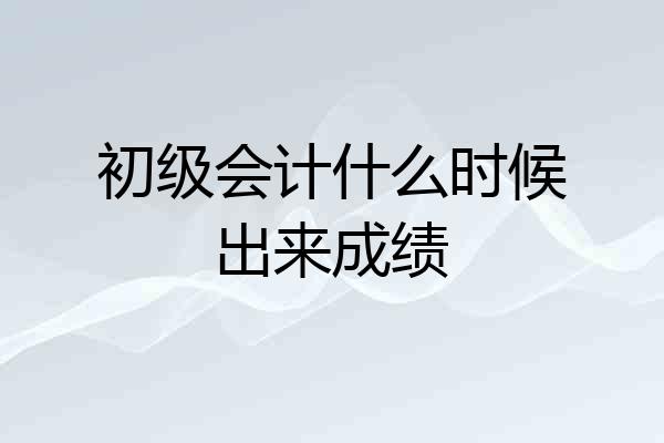 初级会计什么时候出来成绩