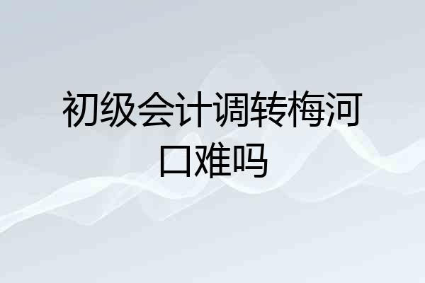 初级会计调转梅河口难吗