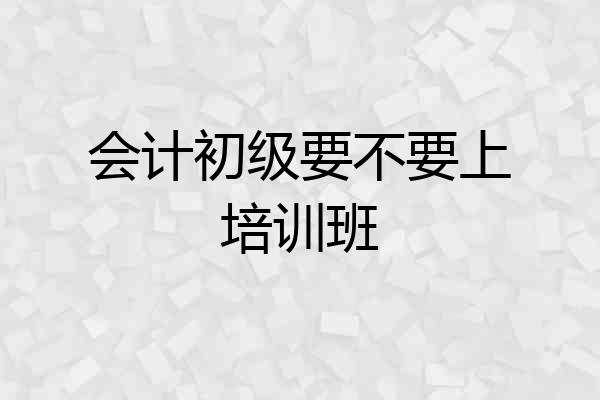 会计初级要不要上培训班