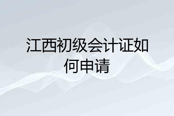 江西初级会计证如何申请