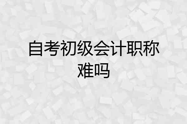 自考初级会计职称难吗