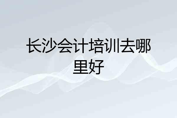 长沙会计培训去哪里好