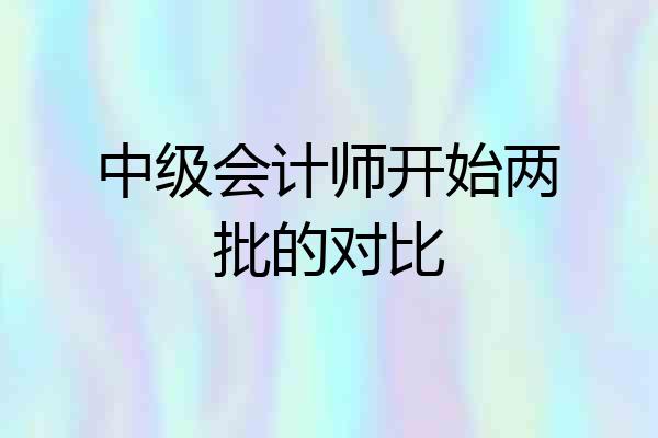 中级会计师开始两批的对比