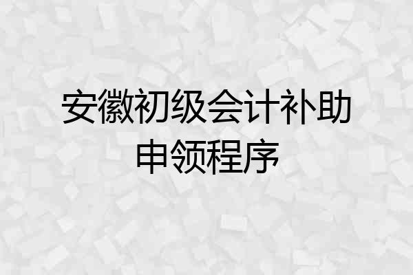 安徽初级会计补助申领程序