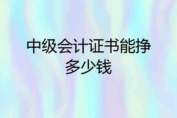 中级会计证书能挣多少钱