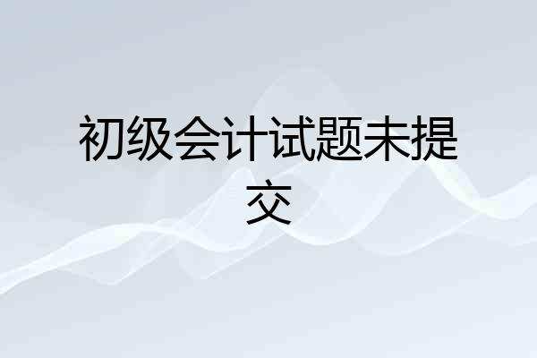 初级会计试题未提交