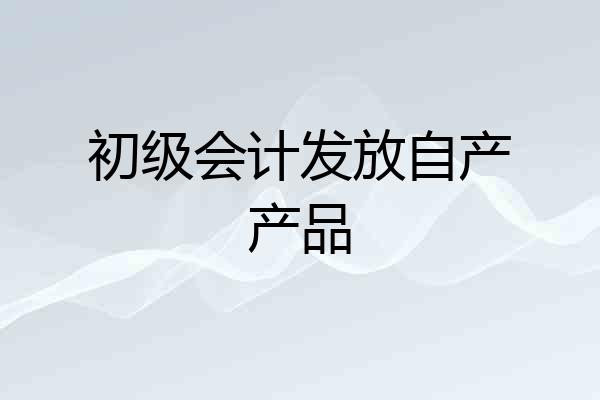 初级会计发放自产产品