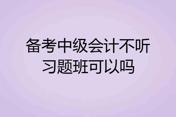备考中级会计不听习题班可以吗