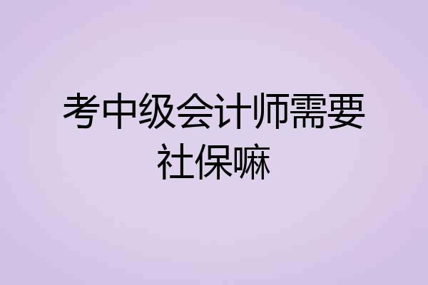考中级会计师需要社保嘛