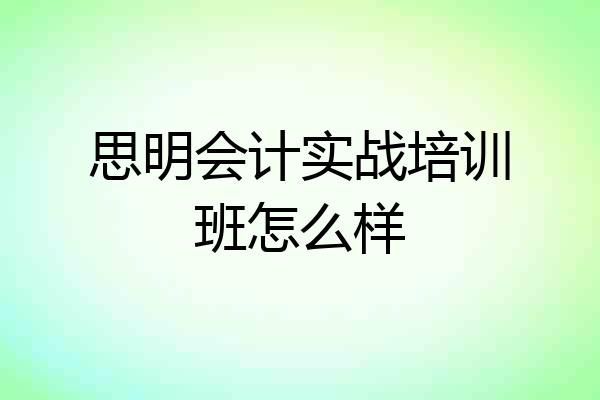 思明会计实战培训班怎么样
