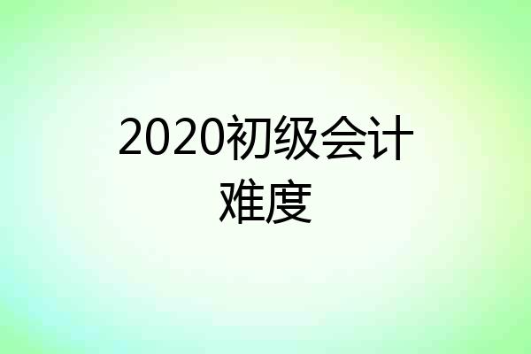 2020初级会计难度