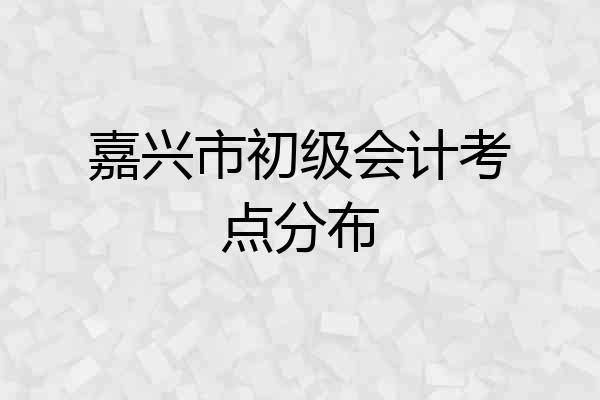 嘉兴市初级会计考点分布
